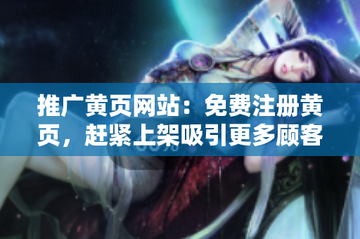 推广黄页网站：免费注册黄页，赶紧上架吸引更多顾客！