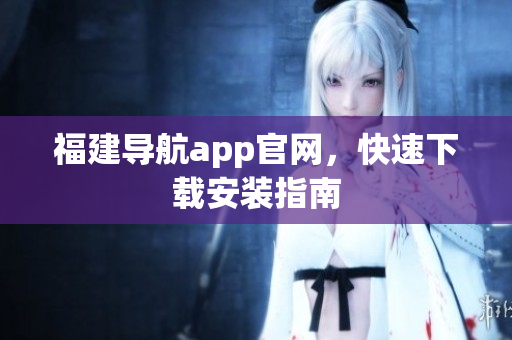福建导航app官网，快速下载安装指南