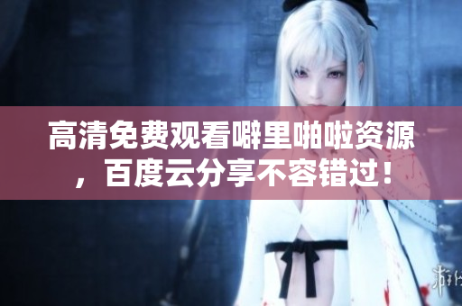 高清免费观看噼里啪啦资源，百度云分享不容错过！