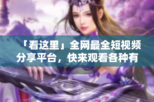 「看这里」全网最全短视频分享平台，快来观看各种有趣视频！