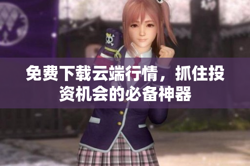 免费下载云端行情，抓住投资机会的必备神器