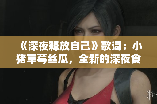 《深夜释放自己》歌词：小猪草莓丝瓜，全新的深夜食材！