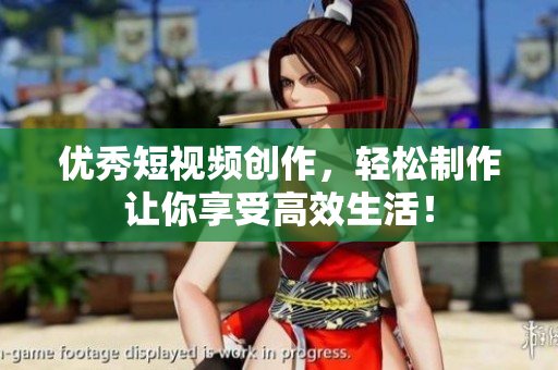 优秀短视频创作，轻松制作让你享受高效生活！