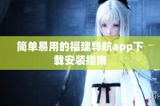 简单易用的福建导航app下载安装指南