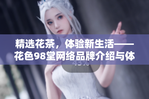 精选花茶，体验新生活——花色98堂网络品牌介绍与体验分享