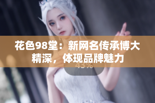 花色98堂：新网名传承博大精深，体现品牌魅力