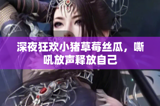深夜狂欢小猪草莓丝瓜，嘶吼放声释放自己