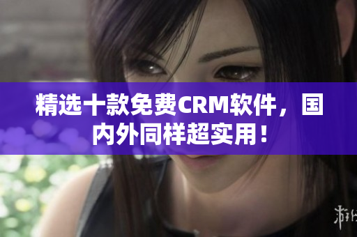 精选十款免费CRM软件，国内外同样超实用！