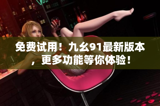 免费试用！九幺91最新版本，更多功能等你体验！