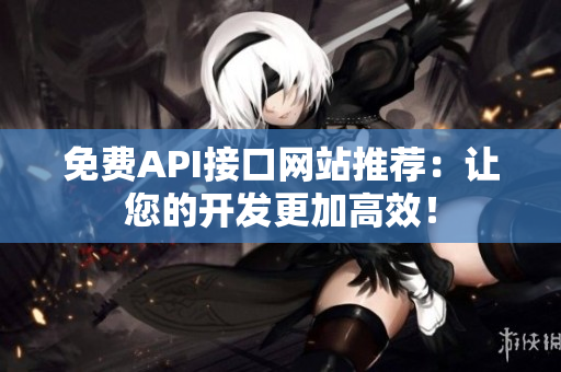 免费API接口网站推荐：让您的开发更加高效！
