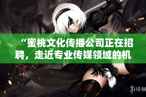 “蜜桃文化传播公司正在招聘，走近专业传媒领域的机会！”