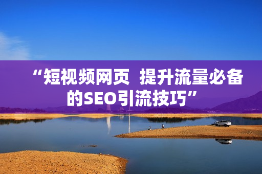 “短视频网页  提升流量必备的SEO引流技巧”