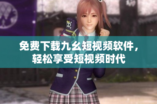 免费下载九幺短视频软件，轻松享受短视频时代