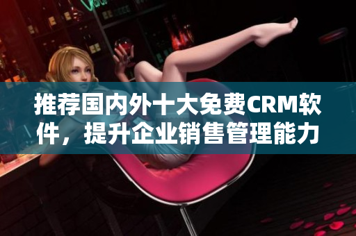 推荐国内外十大免费CRM软件，提升企业销售管理能力