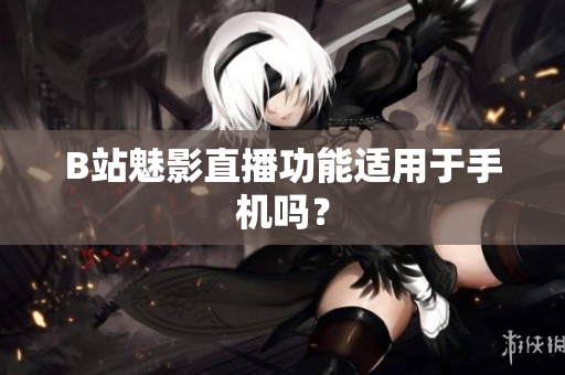 B站魅影直播功能适用于手机吗？