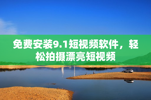 免费安装9.1短视频软件，轻松拍摄漂亮短视频