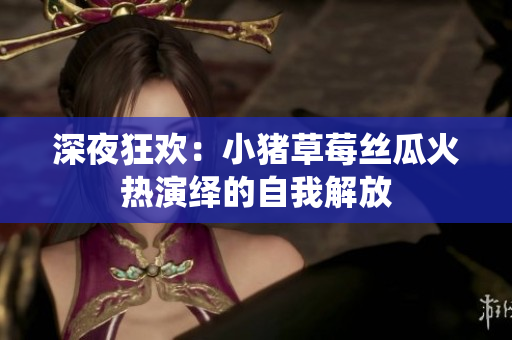 深夜狂欢：小猪草莓丝瓜火热演绎的自我解放