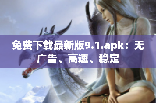 免费下载最新版9.1.apk：无广告、高速、稳定