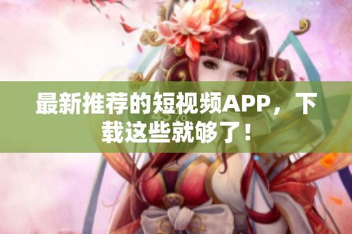 最新推荐的短视频APP，下载这些就够了！