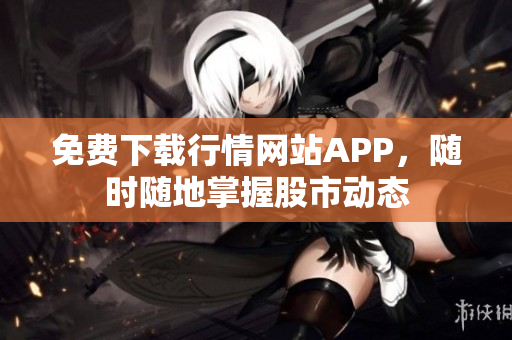 免费下载行情网站APP，随时随地掌握股市动态
