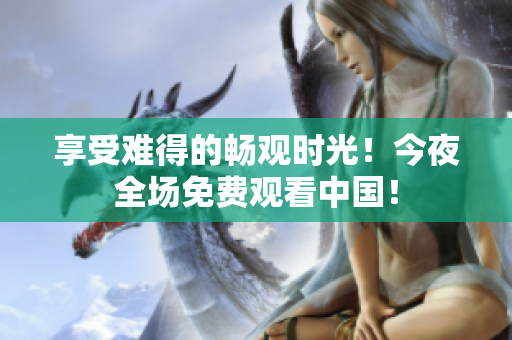 享受难得的畅观时光！今夜全场免费观看中国！