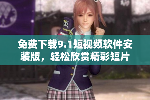 免费下载9.1短视频软件安装版，轻松欣赏精彩短片