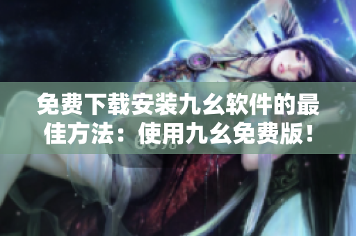 免费下载安装九幺软件的最佳方法：使用九幺免费版！