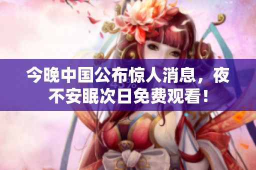 今晚中国公布惊人消息，夜不安眠次日免费观看！