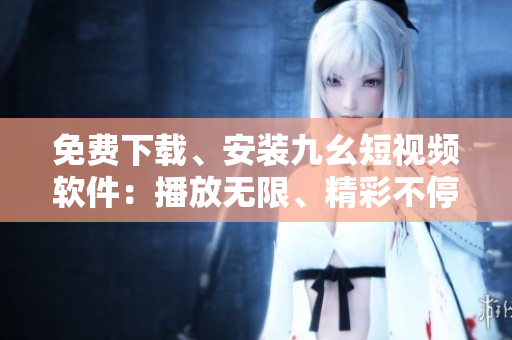 免费下载、安装九幺短视频软件：播放无限、精彩不停！