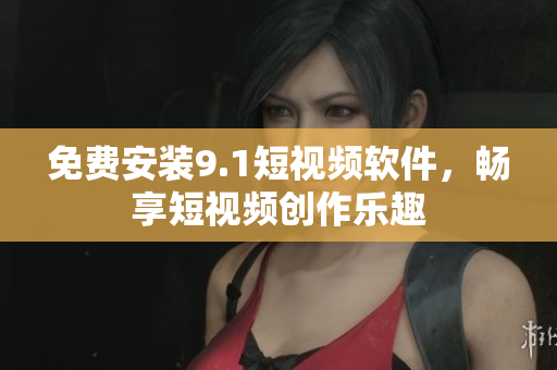 免费安装9.1短视频软件，畅享短视频创作乐趣