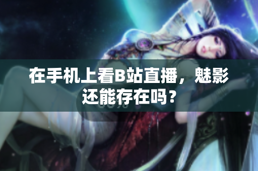 在手机上看B站直播，魅影还能存在吗？