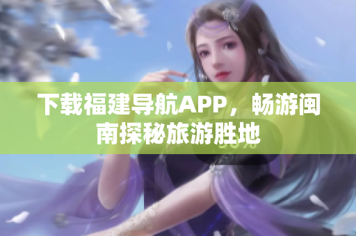 下载福建导航APP，畅游闽南探秘旅游胜地