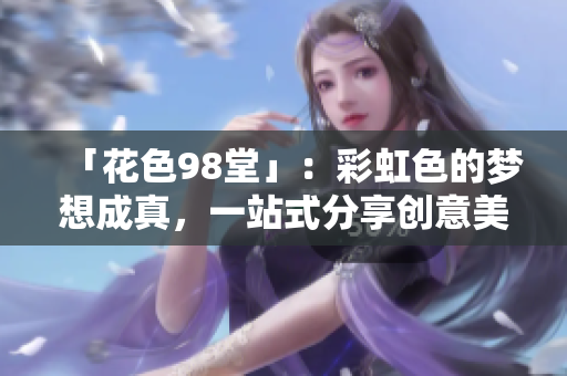 「花色98堂」：彩虹色的梦想成真，一站式分享创意美学