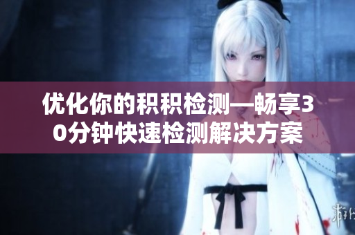 优化你的积积检测—畅享30分钟快速检测解决方案