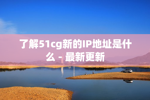 了解51cg新的IP地址是什么 - 最新更新