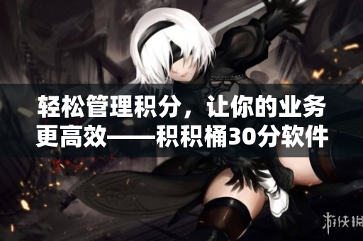 轻松管理积分，让你的业务更高效——积积桶30分软件