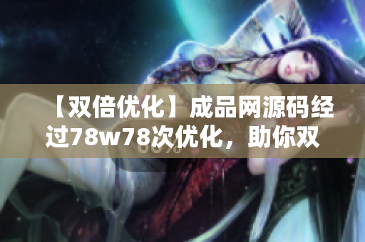 【双倍优化】成品网源码经过78w78次优化，助你双倍网站效果！