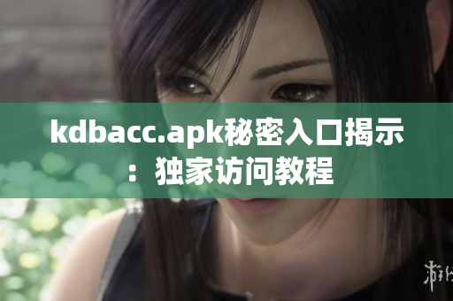 kdbacc.apk秘密入口揭示：独家访问教程