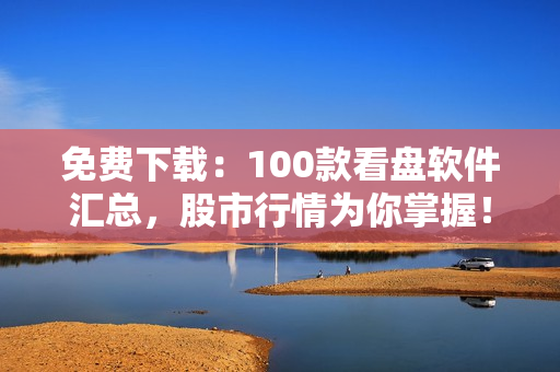 免费下载：100款看盘软件汇总，股市行情为你掌握！