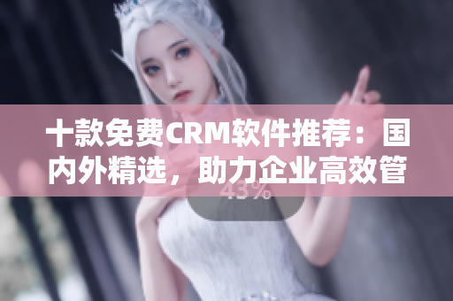 十款免费CRM软件推荐：国内外精选，助力企业高效管理！