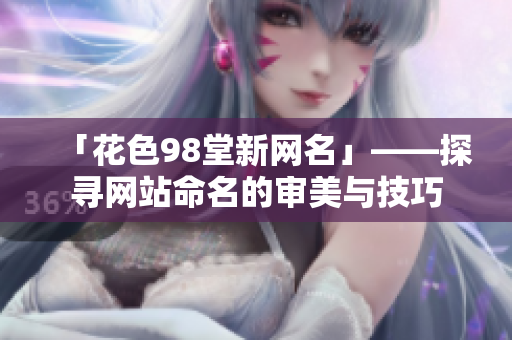 「花色98堂新网名」——探寻网站命名的审美与技巧
