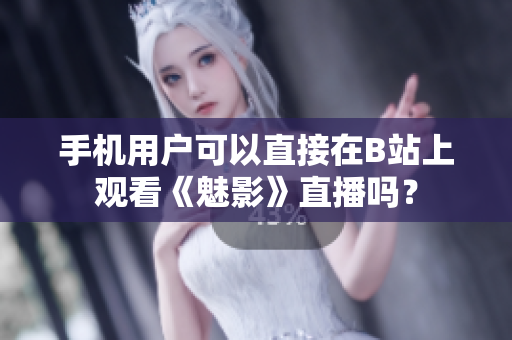 手机用户可以直接在B站上观看《魅影》直播吗？