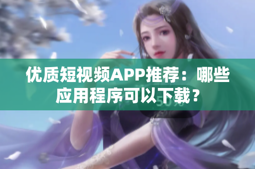 优质短视频APP推荐：哪些应用程序可以下载？
