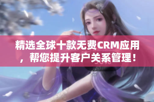 精选全球十款无费CRM应用，帮您提升客户关系管理！