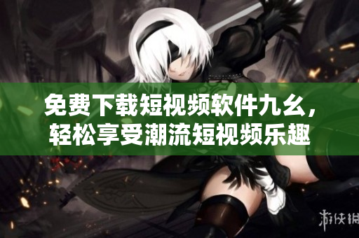 免费下载短视频软件九幺，轻松享受潮流短视频乐趣
