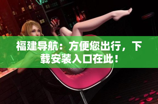 福建导航：方便您出行，下载安装入口在此！