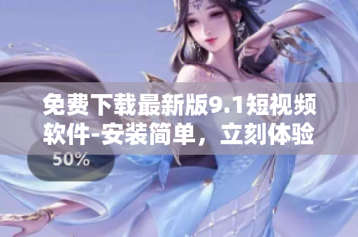 免费下载最新版9.1短视频软件-安装简单，立刻体验！
