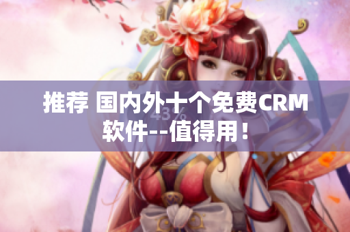 推荐 国内外十个免费CRM软件--值得用！