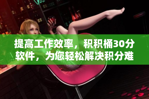 提高工作效率，积积桶30分软件，为您轻松解决积分难题