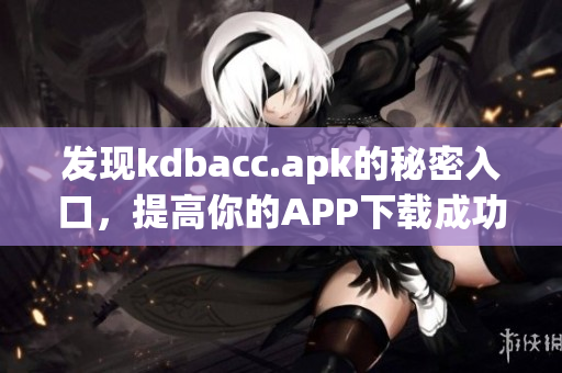 发现kdbacc.apk的秘密入口，提高你的APP下载成功率